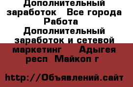 Дополнительный заработок - Все города Работа » Дополнительный заработок и сетевой маркетинг   . Адыгея респ.,Майкоп г.